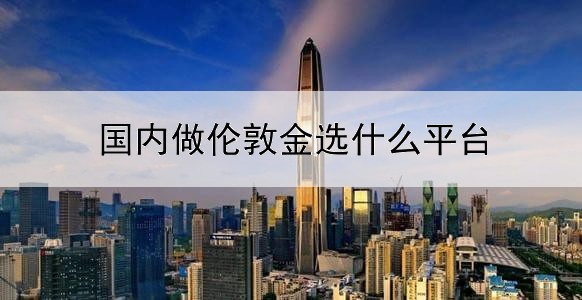  国内做伦敦金选什么平台比较好